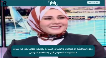 دعوة لمناقشة الاحتياجات والرغبات: أستاذة بجامعة حلوان تحذر من شراء مستلزمات المدارس قبل بدء العام الدراسي